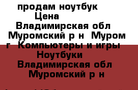 продам ноутбук hp › Цена ­ 10 000 - Владимирская обл., Муромский р-н, Муром г. Компьютеры и игры » Ноутбуки   . Владимирская обл.,Муромский р-н